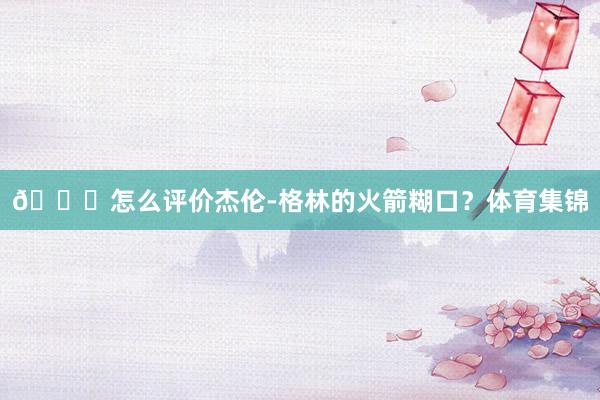 👀怎么评价杰伦-格林的火箭糊口？体育集锦