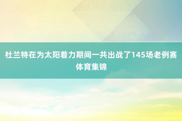 杜兰特在为太阳着力期间一共出战了145场老例赛体育集锦