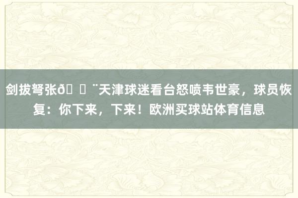 剑拔弩张😨天津球迷看台怒喷韦世豪，球员恢复：你下来，下来！欧洲买球站体育信息