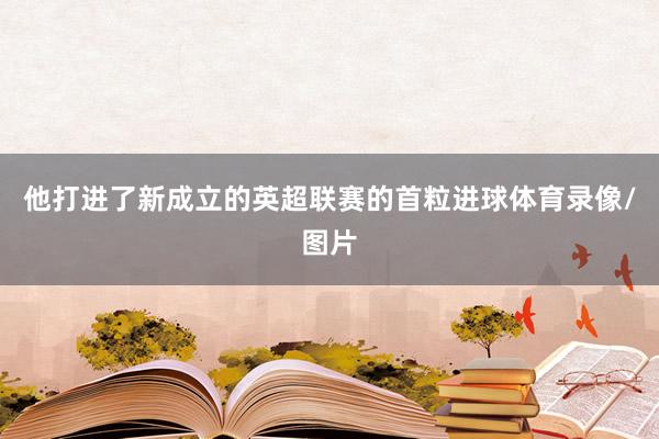 他打进了新成立的英超联赛的首粒进球体育录像/图片