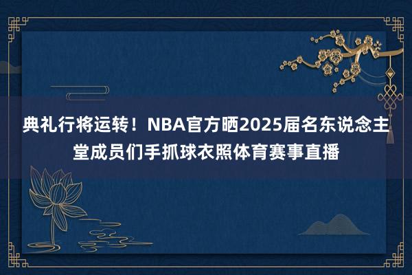 典礼行将运转！NBA官方晒2025届名东说念主堂成员们手抓球