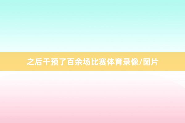 之后干预了百余场比赛体育录像/图片