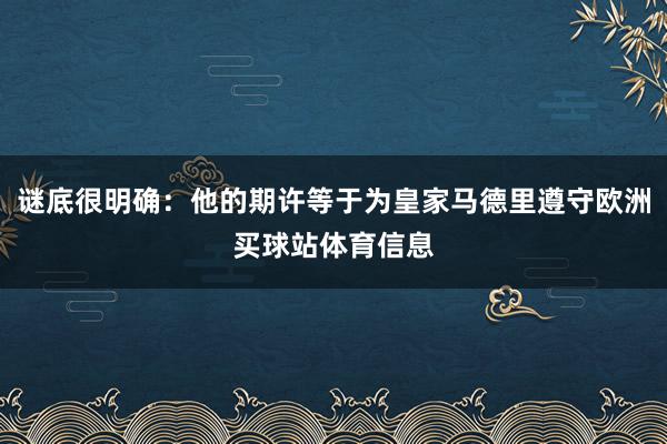 谜底很明确：他的期许等于为皇家马德里遵守欧洲买球站体育信息