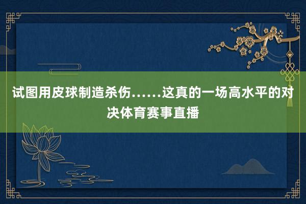 试图用皮球制造杀伤……这真的一场高水平的对决体育赛事直播