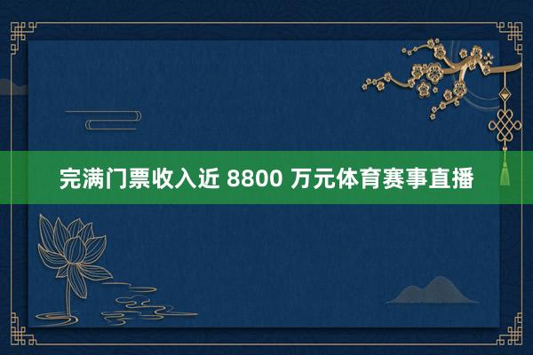 完满门票收入近 8800 万元体育赛事直播