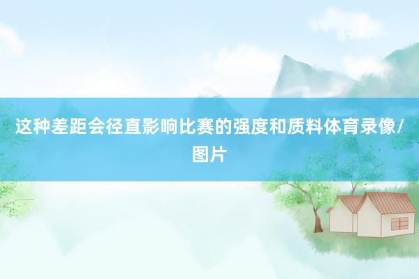 这种差距会径直影响比赛的强度和质料体育录像/图片