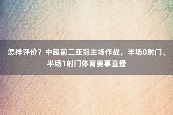 怎样评价？中超前二亚冠主场作战，半场0射门、半场1射门体育赛