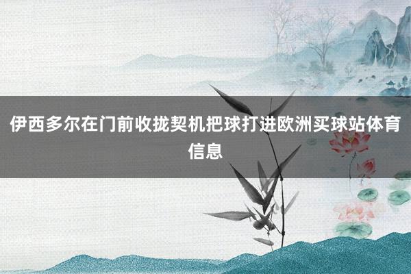 伊西多尔在门前收拢契机把球打进欧洲买球站体育信息