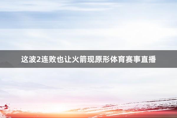 这波2连败也让火箭现原形体育赛事直播