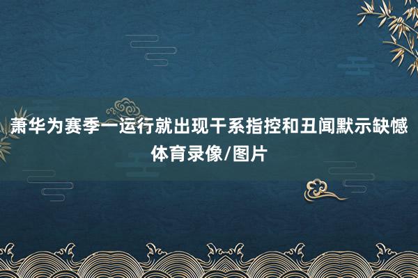 萧华为赛季一运行就出现干系指控和丑闻默示缺憾体育录像/图片