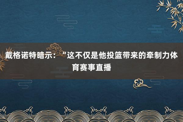 戴格诺特暗示：“这不仅是他投篮带来的牵制力体育赛事直播