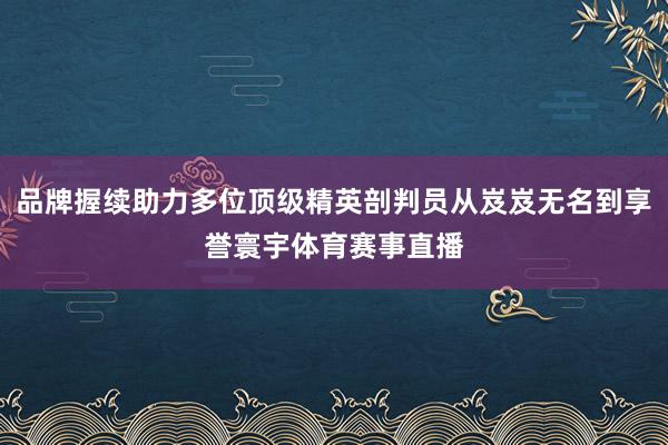 品牌握续助力多位顶级精英剖判员从岌岌无名到享誉寰宇体育赛事直播