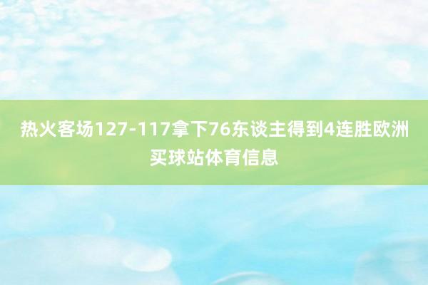 热火客场127-117拿下76东谈主得到4连胜欧洲买球站体育信息