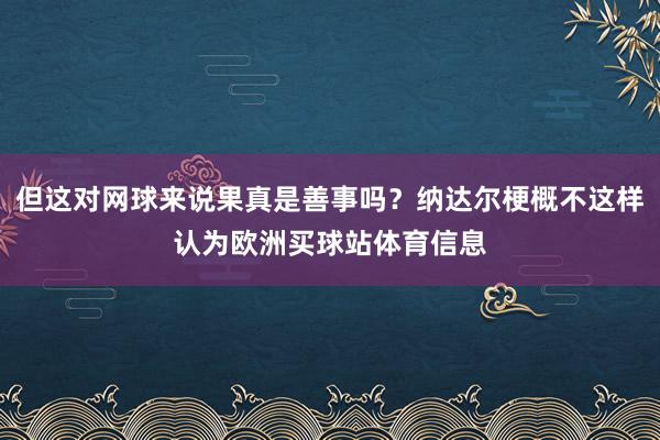 但这对网球来说果真是善事吗？纳达尔梗概不这样认为欧洲买球站体