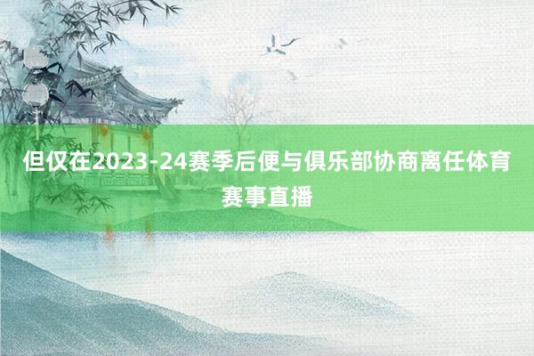 但仅在2023-24赛季后便与俱乐部协商离任体育赛事直播