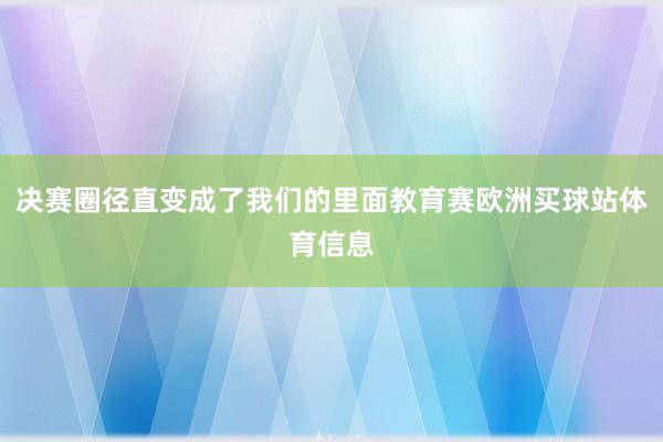 决赛圈径直变成了我们的里面教育赛欧洲买球站体育信息