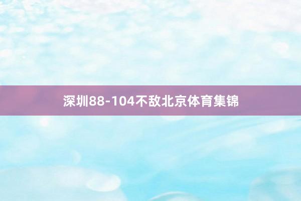 深圳88-104不敌北京体育集锦