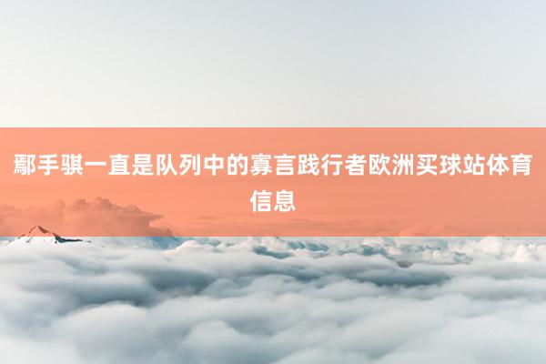 鄢手骐一直是队列中的寡言践行者欧洲买球站体育信息