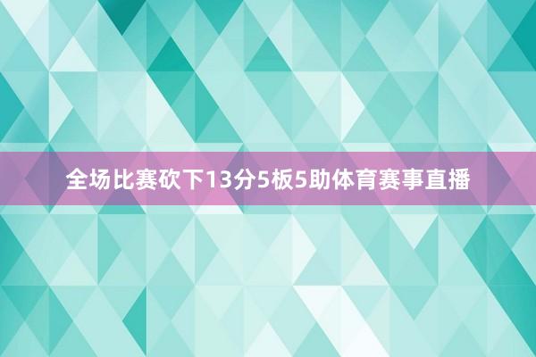 全场比赛砍下13分5板5助体育赛事直播