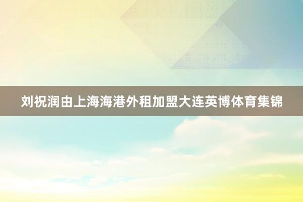 刘祝润由上海海港外租加盟大连英博体育集锦