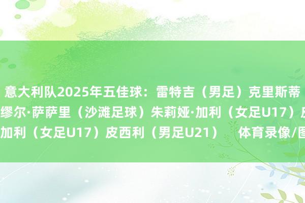 意大利队2025年五佳球：雷特吉（男足）克里斯蒂娜·吉雷利（