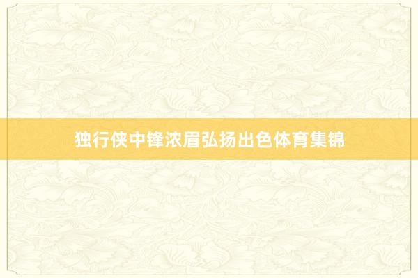 独行侠中锋浓眉弘扬出色体育集锦