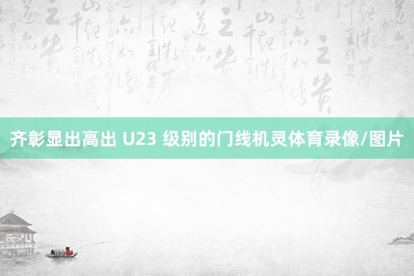 齐彰显出高出 U23 级别的门线机灵体育录像/图片