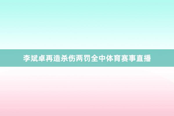 李斌卓再造杀伤两罚全中体育赛事直播