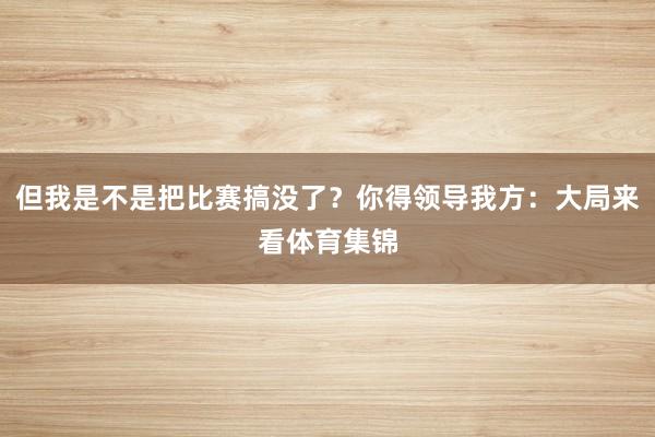 但我是不是把比赛搞没了？你得领导我方：大局来看体育集锦