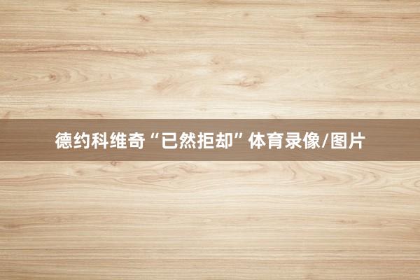 德约科维奇“已然拒却”体育录像/图片