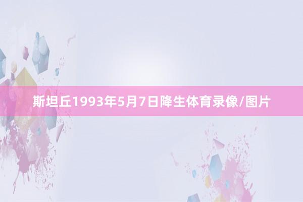 斯坦丘1993年5月7日降生体育录像/图片
