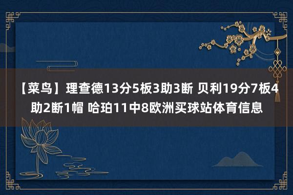 【菜鸟】理查德13分5板3助3断 贝利19分7板4助2断1帽 哈珀11中8欧洲买球站体育信息