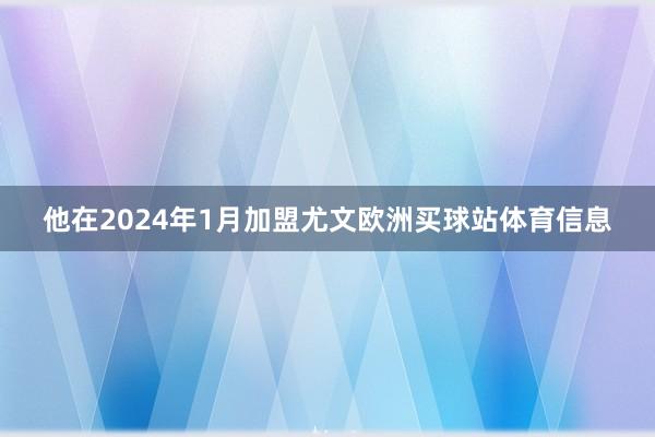 他在2024年1月加盟尤文欧洲买球站体育信息