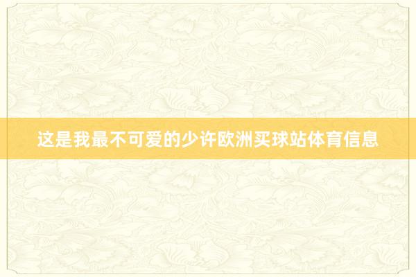 这是我最不可爱的少许欧洲买球站体育信息