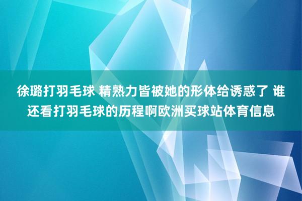 徐璐打羽毛球 精熟力皆被她的形体给诱惑了 谁还看打羽毛球的历
