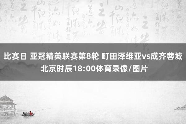 比赛日 亚冠精英联赛第8轮 町田泽维亚vs成齐蓉城 北京时辰