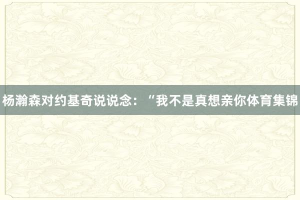 杨瀚森对约基奇说说念：“我不是真想亲你体育集锦