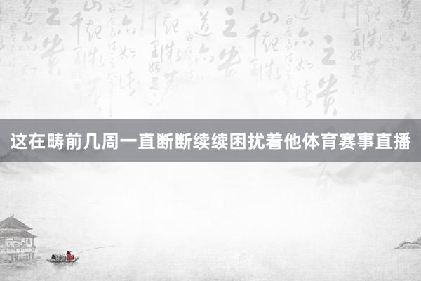 这在畴前几周一直断断续续困扰着他体育赛事直播