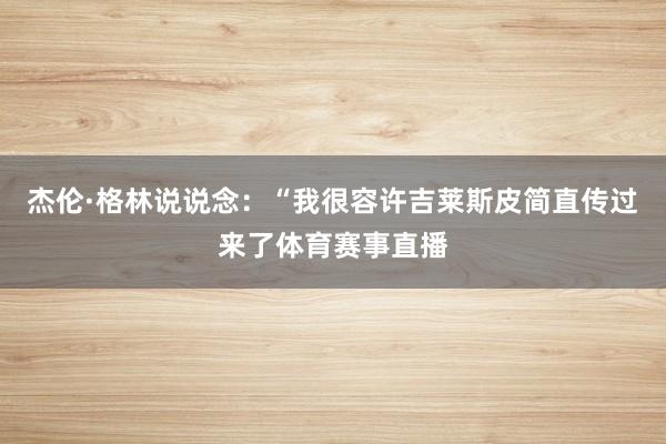 杰伦·格林说说念：“我很容许吉莱斯皮简直传过来了体育赛事直播