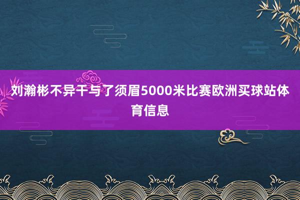 刘瀚彬不异干与了须眉5000米比赛欧洲买球站体育信息