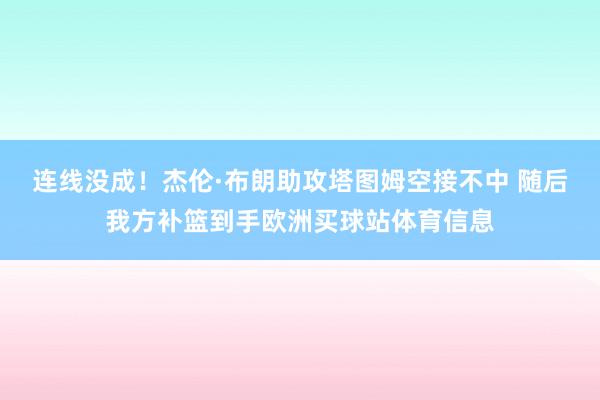 连线没成！杰伦·布朗助攻塔图姆空接不中 随后我方补篮到手欧洲