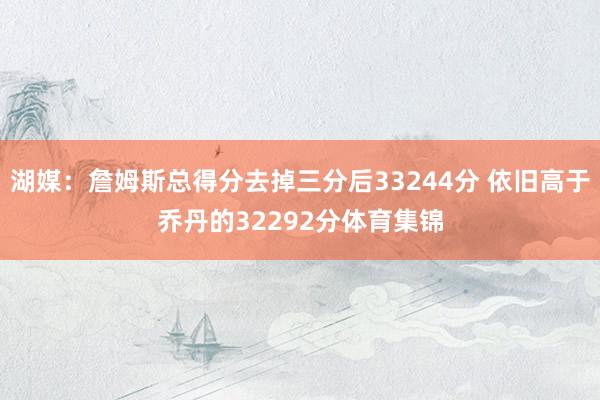 湖媒：詹姆斯总得分去掉三分后33244分 依旧高于乔丹的32