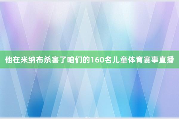 他在米纳布杀害了咱们的160名儿童体育赛事直播