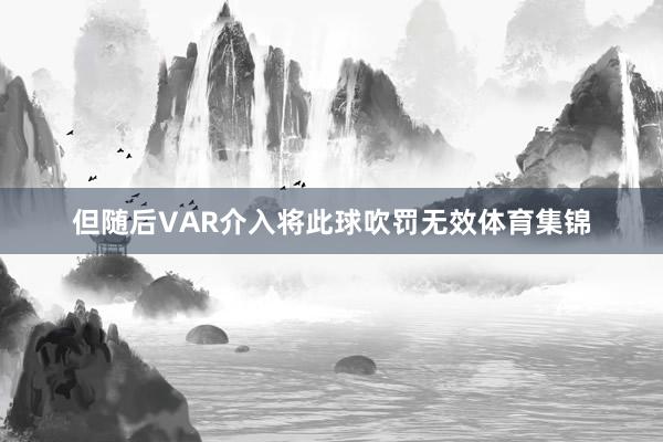 但随后VAR介入将此球吹罚无效体育集锦