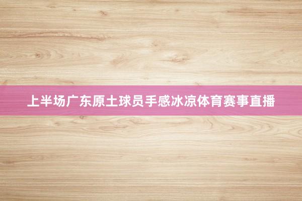 上半场广东原土球员手感冰凉体育赛事直播