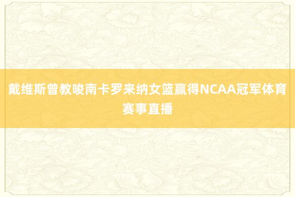 戴维斯曾教唆南卡罗来纳女篮赢得NCAA冠军体育赛事直播
