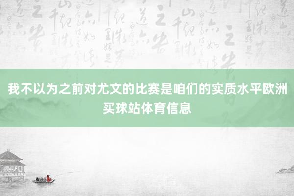 我不以为之前对尤文的比赛是咱们的实质水平欧洲买球站体育信息