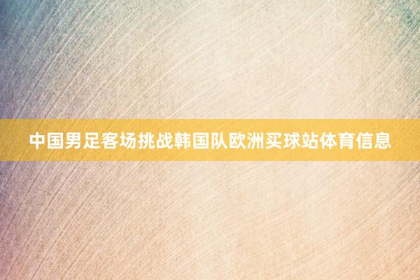 中国男足客场挑战韩国队欧洲买球站体育信息