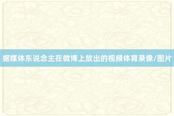 据媒体东说念主在微博上放出的视频体育录像/图片