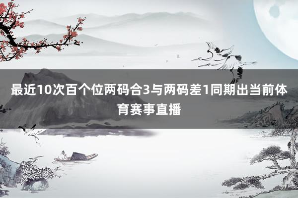 最近10次百个位两码合3与两码差1同期出当前体育赛事直播